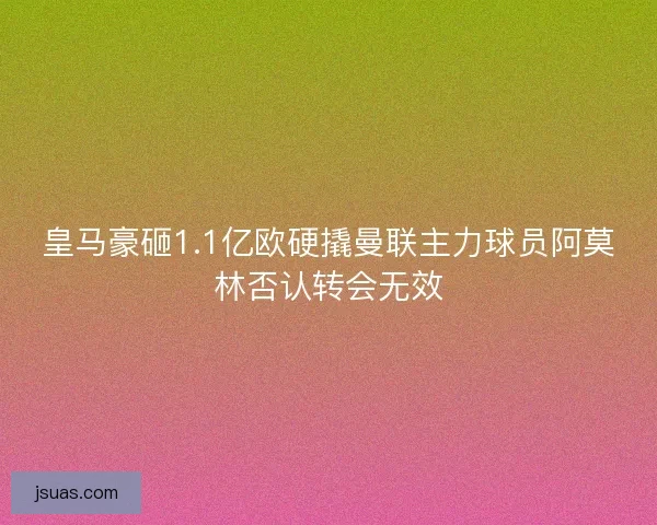 皇马豪砸1.1亿欧硬撬曼联主力球员阿莫林否认转会无效