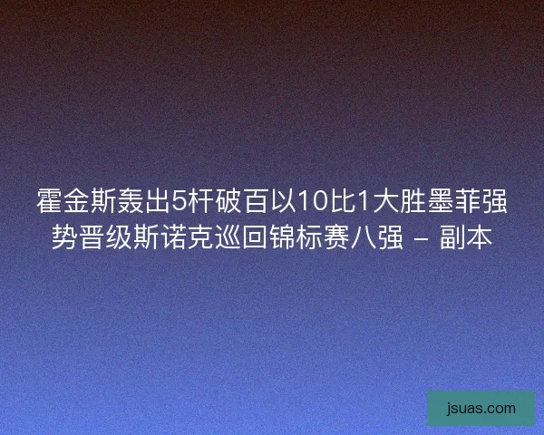 霍金斯轰出5杆破百以10比1大胜墨菲强势晋级斯诺克巡回锦标赛八强 - 副本 霍金斯轰出5杆破百以10比1大胜墨菲强势晋级斯诺克巡回锦标赛八强 - 副本