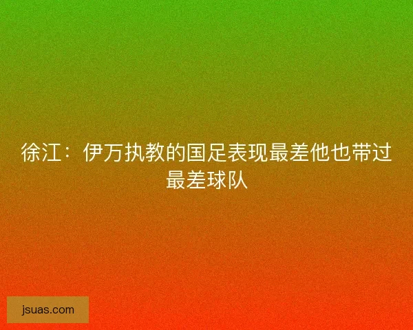 徐江：伊万执教的国足表现最差他也带过最差球队