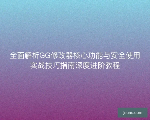 全面解析GG修改器核心功能与安全使用实战技巧指南深度进阶教程 全面解析GG修改器核心功能与安全使用实战技巧指南深度进阶教程