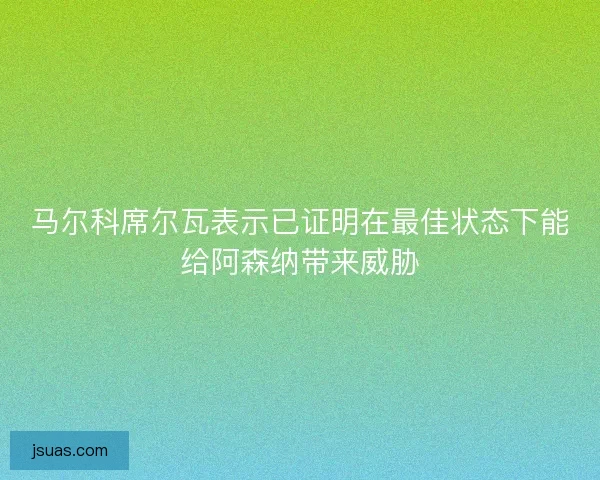 马尔科席尔瓦表示已证明在最佳状态下能给阿森纳带来威胁