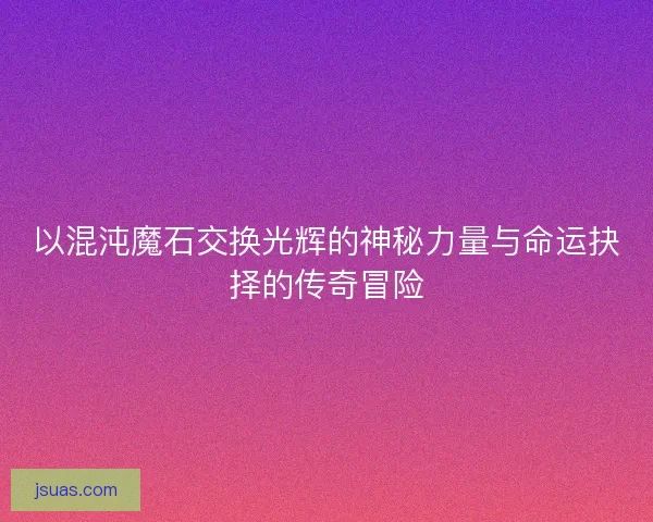 以混沌魔石交换光辉的神秘力量与命运抉择的传奇冒险