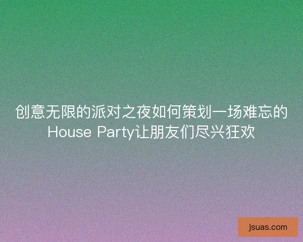 创意无限的派对之夜如何策划一场难忘的House Party让朋友们尽兴狂欢