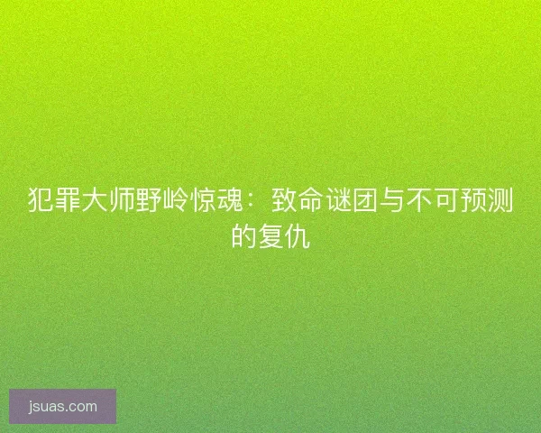 犯罪大师野岭惊魂：致命谜团与不可预测的复仇
