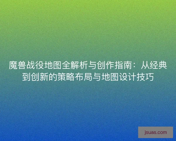 魔兽战役地图全解析与创作指南：从经典到创新的策略布局与地图设计技巧
