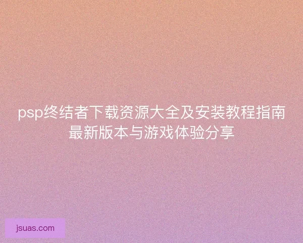 psp终结者下载资源大全及安装教程指南最新版本与游戏体验分享