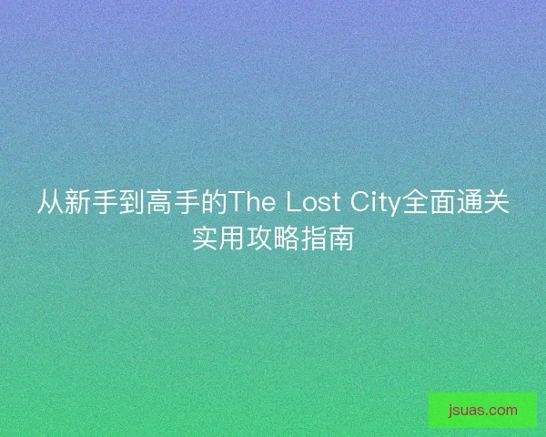 从新手到高手的The Lost City全面通关实用攻略指南