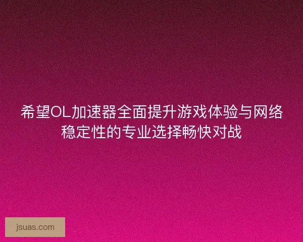 希望OL加速器全面提升游戏体验与网络稳定性的专业选择畅快对战