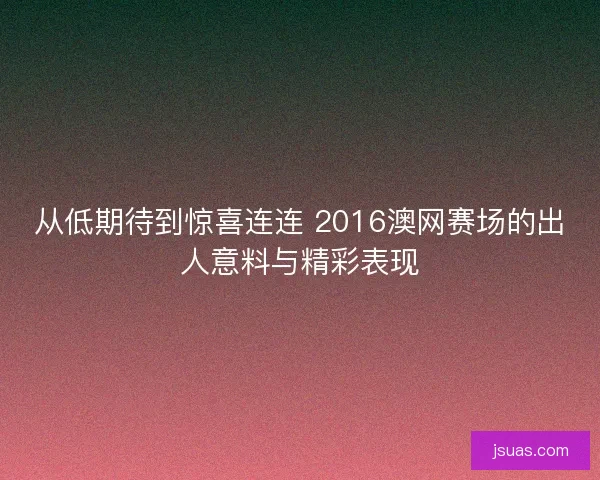 从低期待到惊喜连连 2016澳网赛场的出人意料与精彩表现