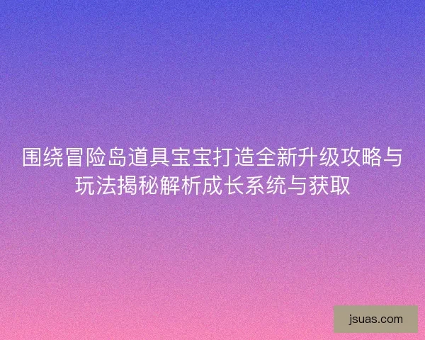 围绕冒险岛道具宝宝打造全新升级攻略与玩法揭秘解析成长系统与获取
