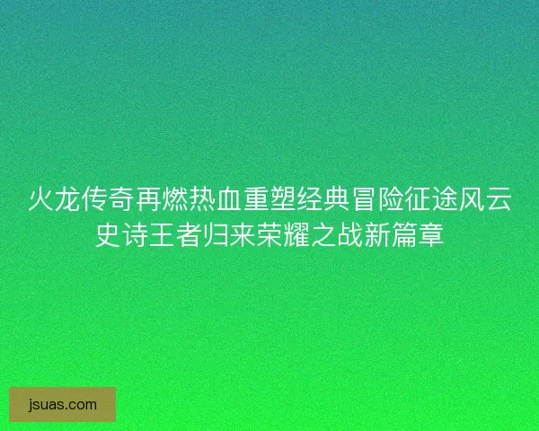 火龙传奇再燃热血重塑经典冒险征途风云史诗王者归来荣耀之战新篇章