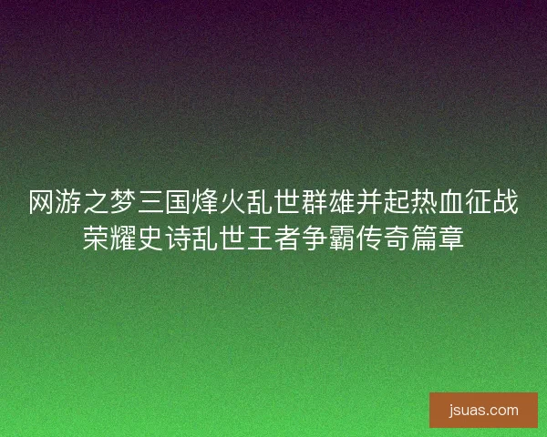 网游之梦三国烽火乱世群雄并起热血征战荣耀史诗乱世王者争霸传奇篇章 网游之梦三国烽火乱世群雄并起热血征战荣耀史诗乱世王者争霸传奇篇章