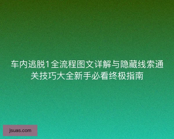车内逃脱1全流程图文详解与隐藏线索通关技巧大全新手必看终极指南