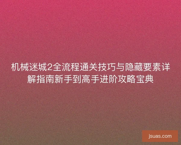机械迷城2全流程通关技巧与隐藏要素详解指南新手到高手进阶攻略宝典