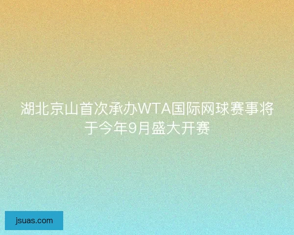 湖北京山首次承办WTA国际网球赛事将于今年9月盛大开赛