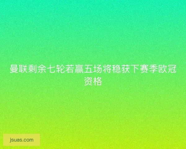 曼联剩余七轮若赢五场将稳获下赛季欧冠资格