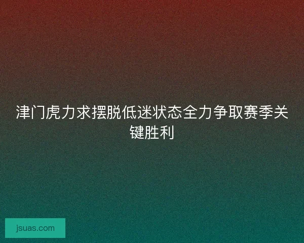 津门虎力求摆脱低迷状态全力争取赛季关键胜利