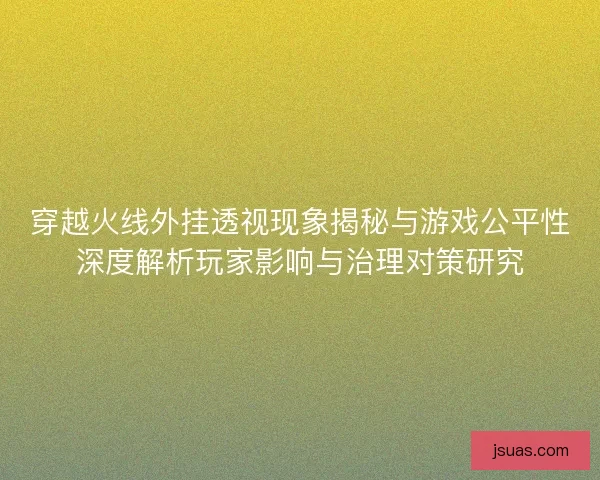 穿越火线外挂透视现象揭秘与游戏公平性深度解析玩家影响与治理对策研究