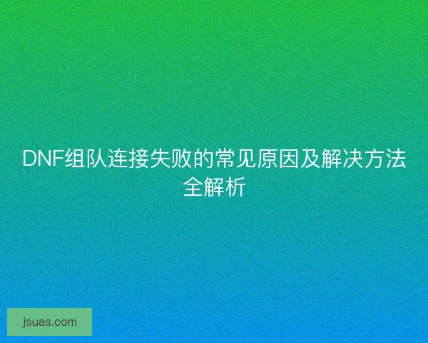 DNF组队连接失败的常见原因及解决方法全解析