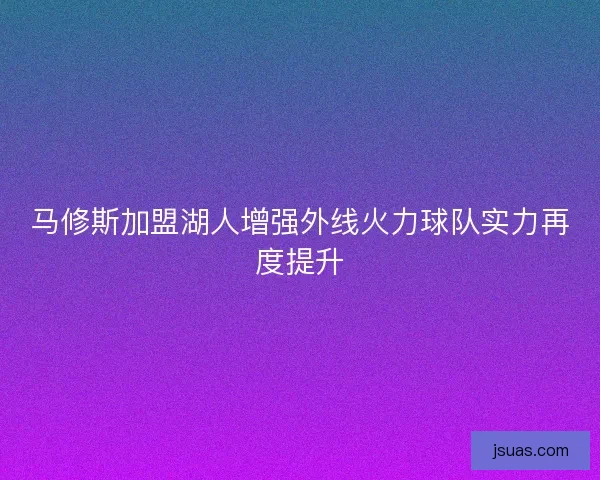 马修斯加盟湖人增强外线火力球队实力再度提升