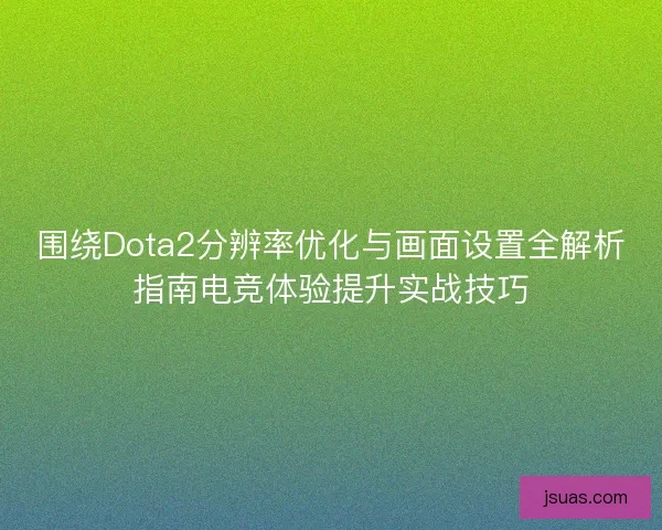 围绕Dota2分辨率优化与画面设置全解析指南电竞体验提升实战技巧