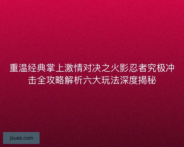 重温经典掌上激情对决之火影忍者究极冲击全攻略解析六大玩法深度揭秘 重温经典掌上激情对决之火影忍者究极冲击全攻略解析六大玩法深度揭秘