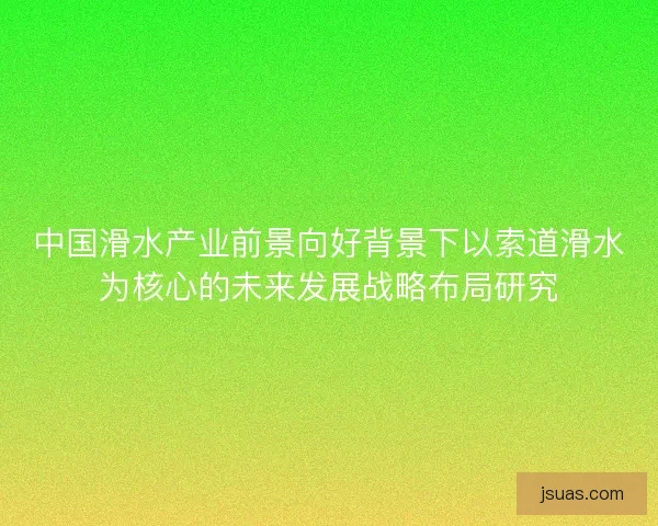 中国滑水产业前景向好背景下以索道滑水为核心的未来发展战略布局研究