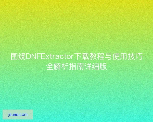 围绕DNFExtractor下载教程与使用技巧全解析指南详细版 围绕DNFExtractor下载教程与使用技巧全解析指南详细版