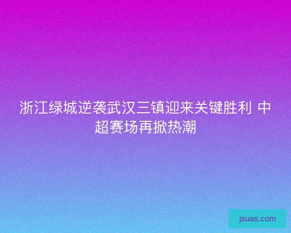 浙江绿城逆袭武汉三镇迎来关键胜利 中超赛场再掀热潮 浙江绿城逆袭武汉三镇迎来关键胜利 中超赛场再掀热潮