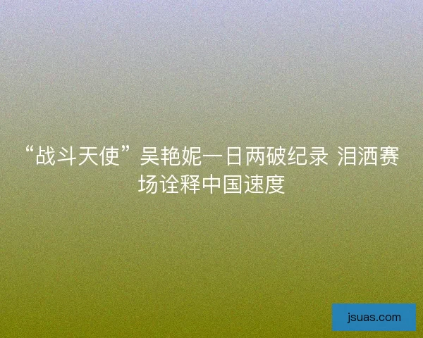 “战斗天使” 吴艳妮一日两破纪录 泪洒赛场诠释中国速度