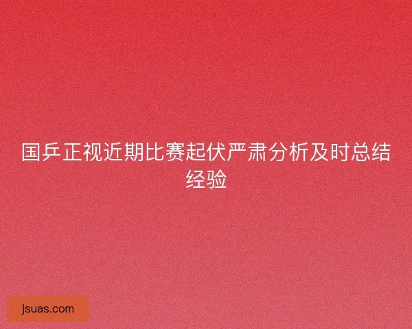 国乒正视近期比赛起伏严肃分析及时总结经验 国乒正视近期比赛起伏严肃分析及时总结经验