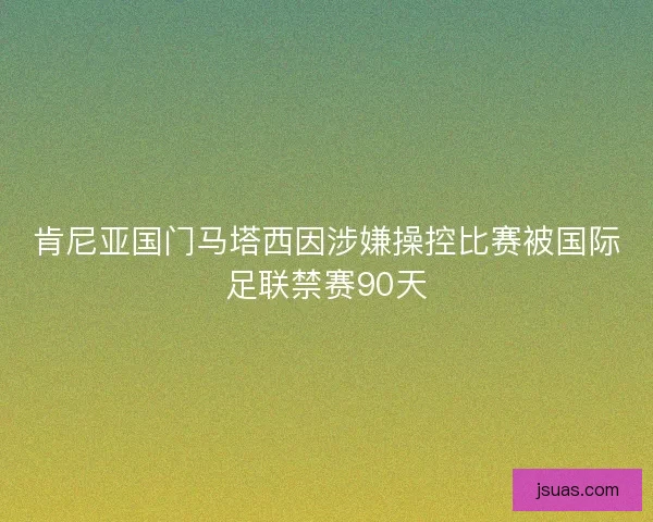 肯尼亚国门马塔西因涉嫌操控比赛被国际足联禁赛90天 肯尼亚国门马塔西因涉嫌操控比赛被国际足联禁赛90天