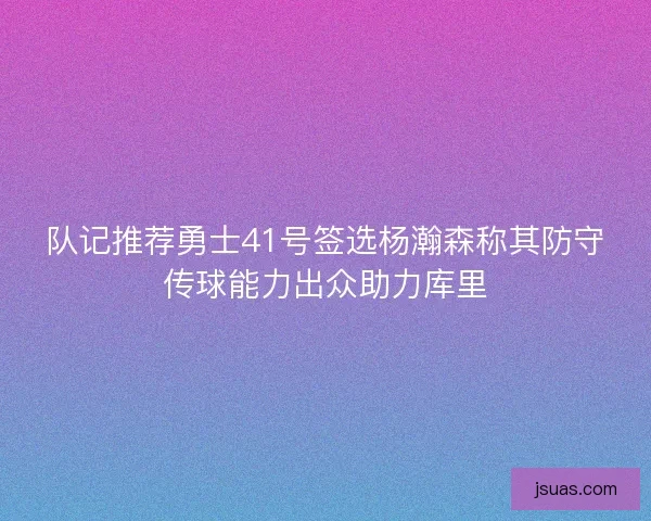 队记推荐勇士41号签选杨瀚森称其防守传球能力出众助力库里 队记推荐勇士41号签选杨瀚森称其防守传球能力出众助力库里