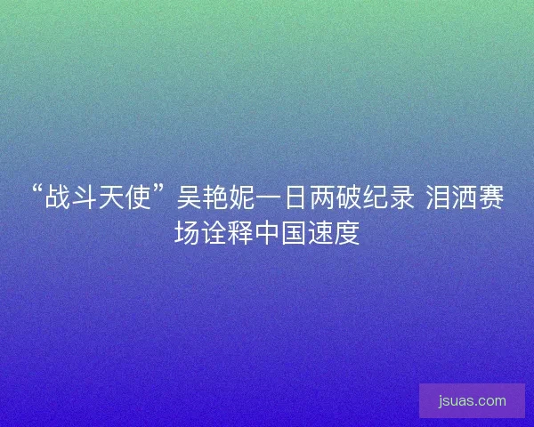 “战斗天使” 吴艳妮一日两破纪录 泪洒赛场诠释中国速度