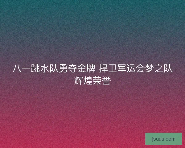 八一跳水队勇夺金牌 捍卫军运会梦之队辉煌荣誉