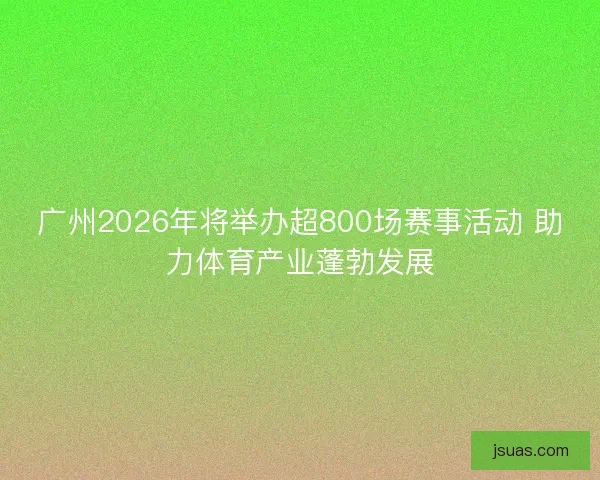 广州2026年将举办超800场赛事活动 助力体育产业蓬勃发展