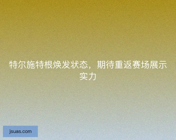 特尔施特根焕发状态,期待重返赛场展示实力 特尔施特根焕发状态,期待重返赛场展示实力