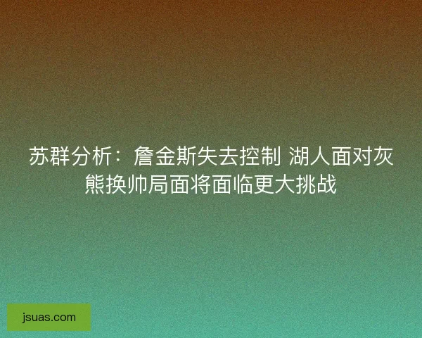 苏群分析:詹金斯失去控制 湖人面对灰熊换帅局面将面临更大挑战 苏群分析:詹金斯失去控制 湖人面对灰熊换帅局面将面临更大挑战