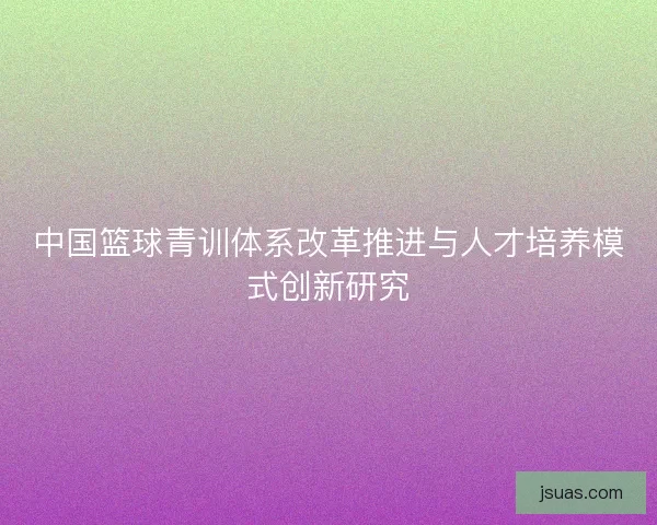 中国篮球青训体系改革推进与人才培养模式创新研究