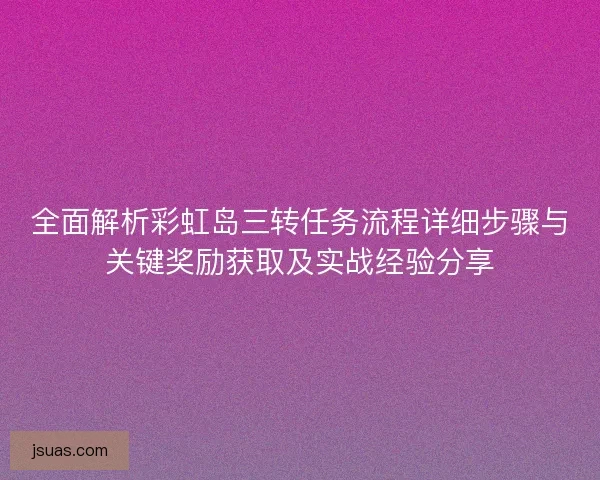 全面解析彩虹岛三转任务流程详细步骤与关键奖励获取及实战经验分享 全面解析彩虹岛三转任务流程详细步骤与关键奖励获取及实战经验分享