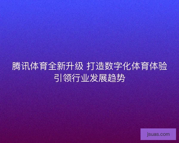 腾讯体育全新升级 打造数字化体育体验引领行业发展趋势