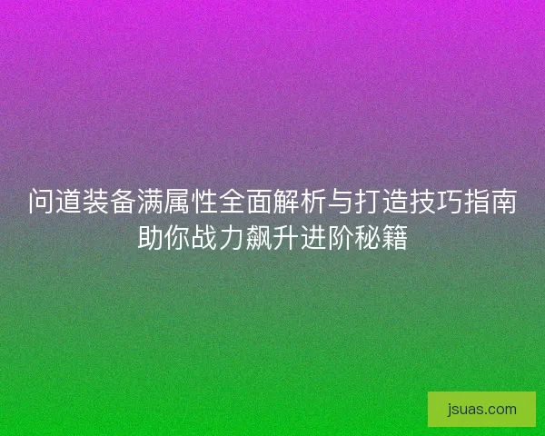 问道装备满属性全面解析与打造技巧指南助你战力飙升进阶秘籍