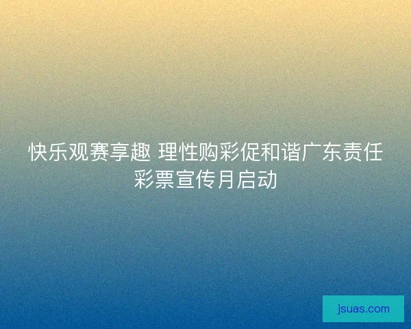 快乐观赛享趣 理性购彩促和谐广东责任彩票宣传月启动 快乐观赛享趣 理性购彩促和谐广东责任彩票宣传月启动
