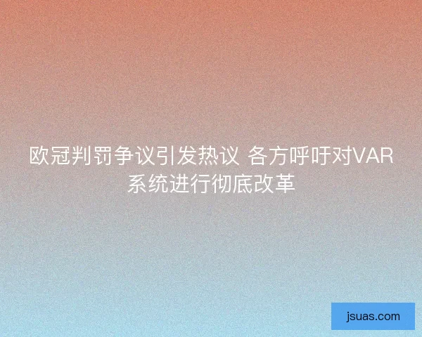 欧冠判罚争议引发热议 各方呼吁对VAR系统进行彻底改革 欧冠判罚争议引发热议 各方呼吁对VAR系统进行彻底改革