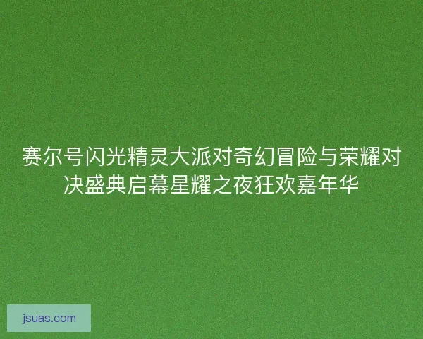 赛尔号闪光精灵大派对奇幻冒险与荣耀对决盛典启幕星耀之夜狂欢嘉年华 赛尔号闪光精灵大派对奇幻冒险与荣耀对决盛典启幕星耀之夜狂欢嘉年华
